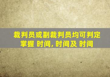 裁判员或副裁判员均可判定掌握 时间, 时间及 时间